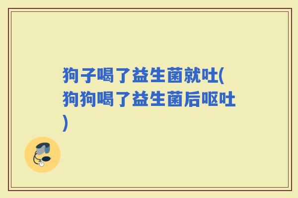 狗子喝了益生菌就吐(狗狗喝了益生菌后)