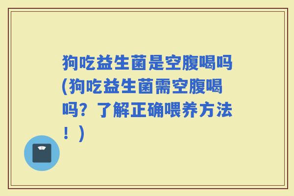 狗吃益生菌是空腹喝吗(狗吃益生菌需空腹喝吗？了解正确喂养方法！)