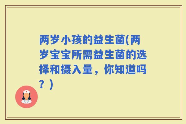 两岁小孩的益生菌(两岁宝宝所需益生菌的选择和摄入量，你知道吗？)
