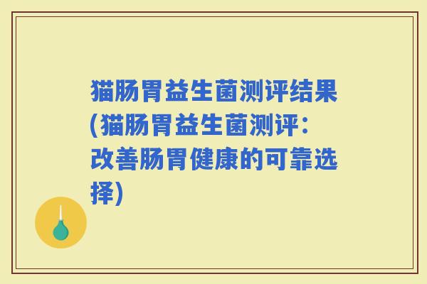 猫肠胃益生菌测评结果(猫肠胃益生菌测评：改善肠胃健康的可靠选择)
