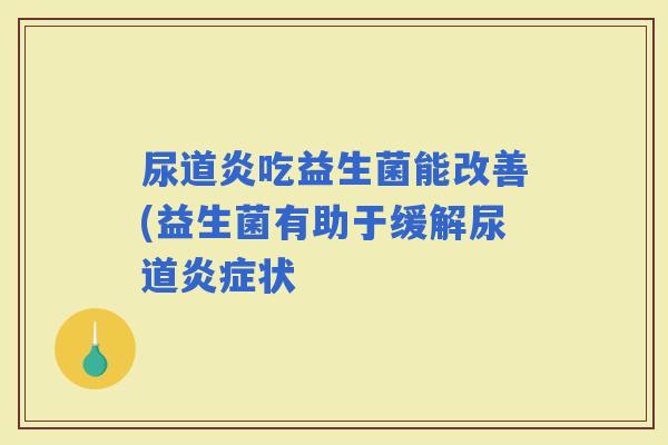 尿道炎吃益生菌能改善(益生菌有助于缓解尿道状