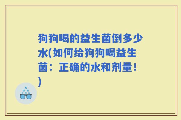 狗狗喝的益生菌倒多少水(如何给狗狗喝益生菌：正确的水和剂量！)