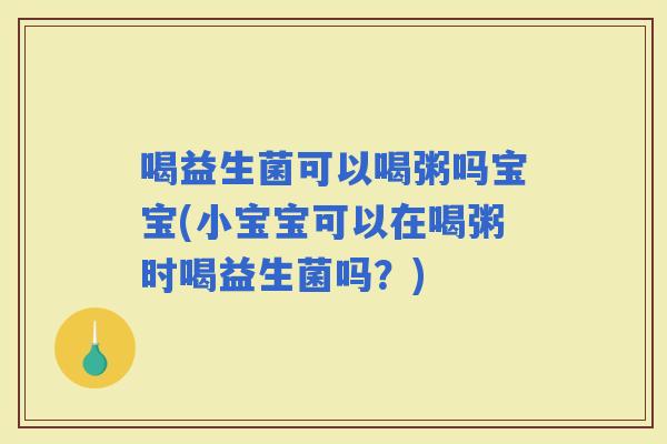 喝益生菌可以喝粥吗宝宝(小宝宝可以在喝粥时喝益生菌吗？)