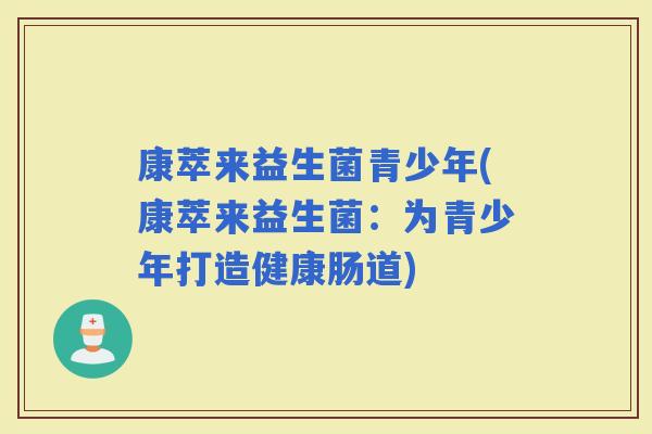 康萃来益生菌青少年(康萃来益生菌：为青少年打造健康肠道)