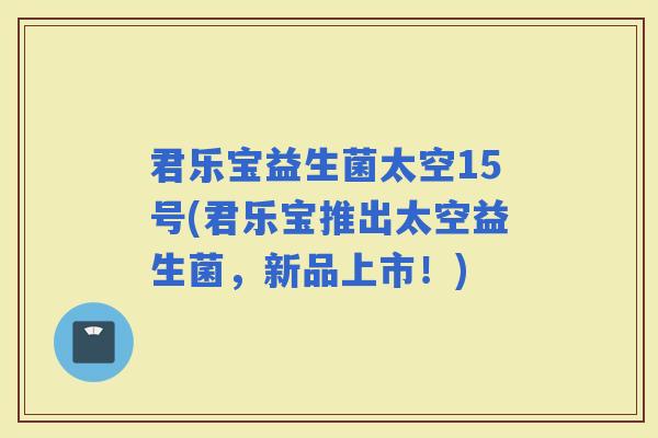 君乐宝益生菌太空15号(君乐宝推出太空益生菌，新品上市！)