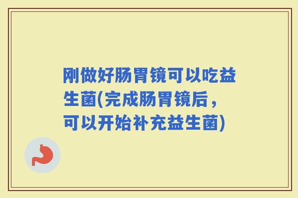 刚做好肠胃镜可以吃益生菌(完成肠胃镜后，可以开始补充益生菌)