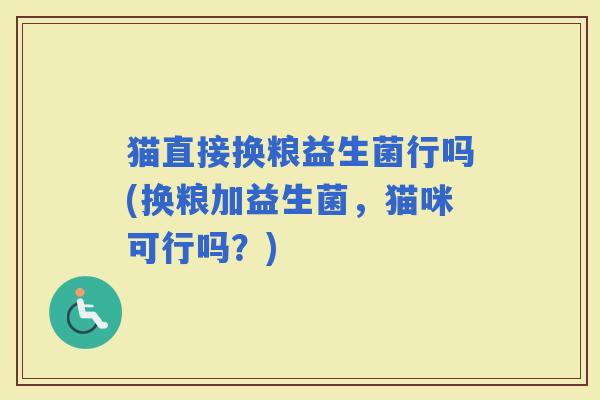 猫直接换粮益生菌行吗(换粮加益生菌，猫咪可行吗？)