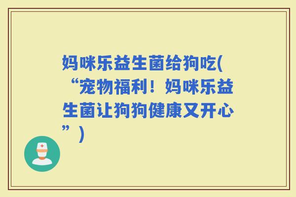 妈咪乐益生菌给狗吃(“宠物福利！妈咪乐益生菌让狗狗健康又开心”)