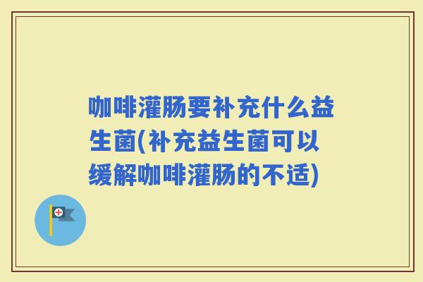 咖啡灌肠要补充什么益生菌(补充益生菌可以缓解咖啡灌肠的不适)