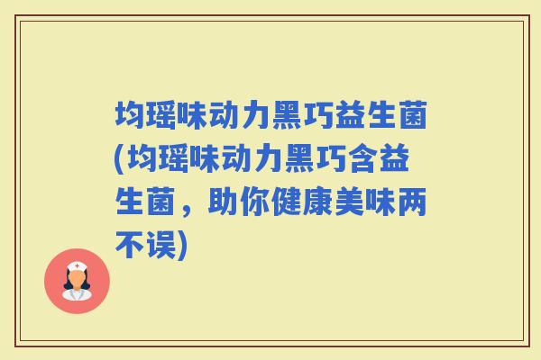 均瑶味动力黑巧益生菌(均瑶味动力黑巧含益生菌，助你健康美味两不误)