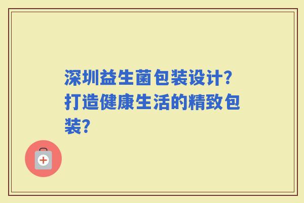 深圳益生菌包装设计？打造健康生活的精致包装？