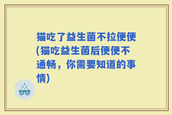 猫吃了益生菌不拉便便(猫吃益生菌后便便不通畅，你需要知道的事情)