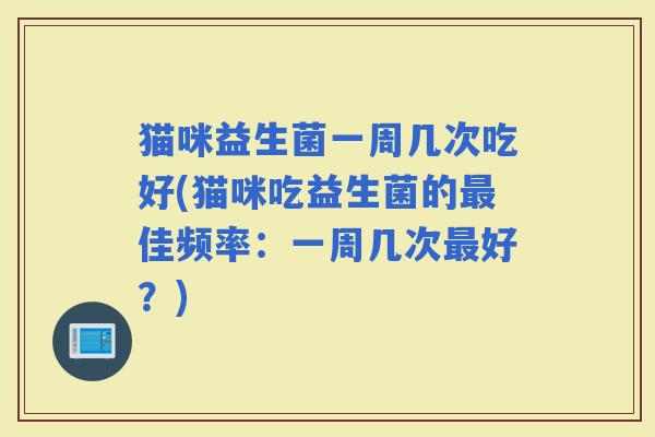 猫咪益生菌一周几次吃好(猫咪吃益生菌的佳频率：一周几次好？)