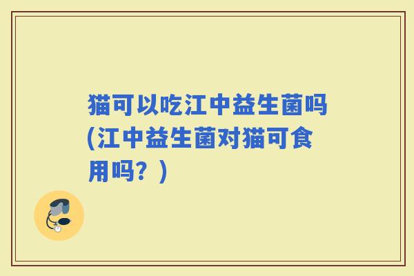 猫可以吃江中益生菌吗(江中益生菌对猫可食用吗？)
