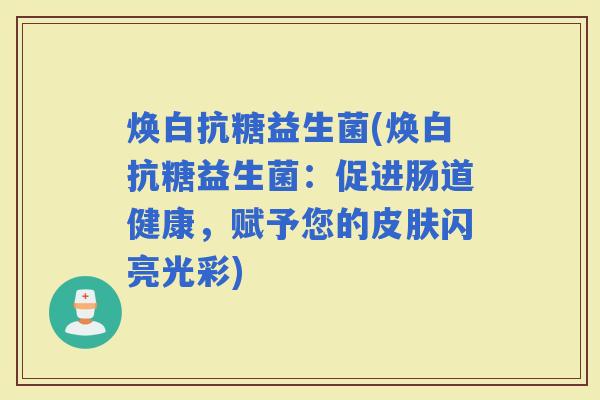 焕白抗糖益生菌(焕白抗糖益生菌：促进肠道健康，赋予您的闪亮光彩)