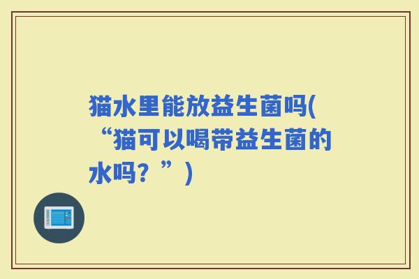 猫水里能放益生菌吗(“猫可以喝带益生菌的水吗？”)