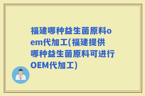 福建哪种益生菌原料oem代加工(福建提供哪种益生菌原料可进行OEM代加工)
