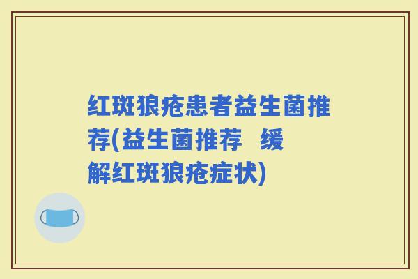 红斑狼疮患者益生菌推荐(益生菌推荐  缓解红斑狼疮症状)