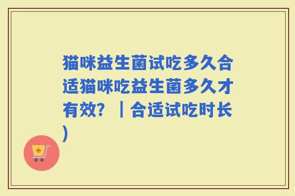 猫咪益生菌试吃多久合适猫咪吃益生菌多久才有效？｜合适试吃时长)