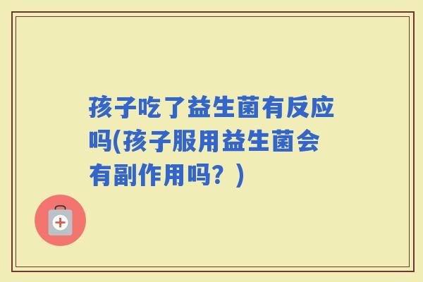 孩子吃了益生菌有反应吗(孩子服用益生菌会有副作用吗？)