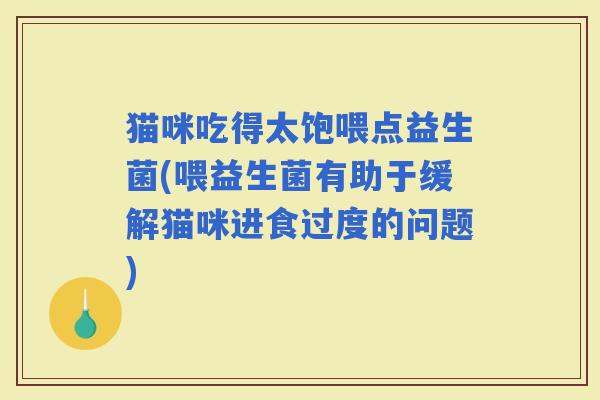猫咪吃得太饱喂点益生菌(喂益生菌有助于缓解猫咪进食过度的问题)