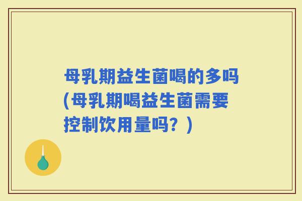 母乳期益生菌喝的多吗(母乳期喝益生菌需要控制饮用量吗？)