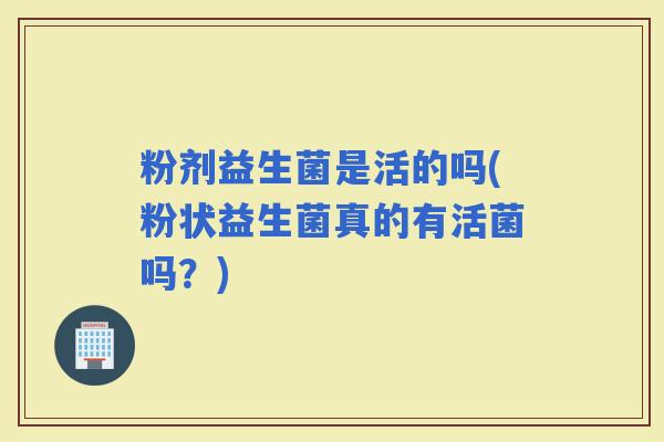 粉剂益生菌是活的吗(粉状益生菌真的有活菌吗？)