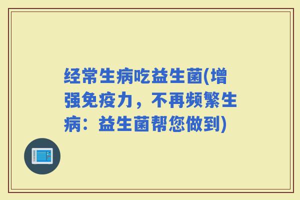 经常生吃益生菌(增强力，不再频繁生：益生菌帮您做到)