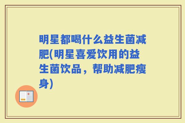 明星都喝什么益生菌(明星喜爱饮用的益生菌饮品，帮助瘦身)