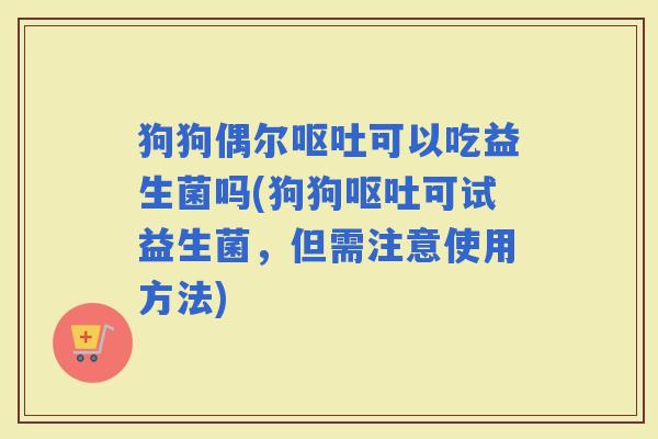 狗狗偶尔可以吃益生菌吗(狗狗可试益生菌，但需注意使用方法)