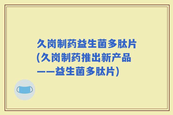 久岗制药益生菌多肽片(久岗制药推出新产品——益生菌多肽片)