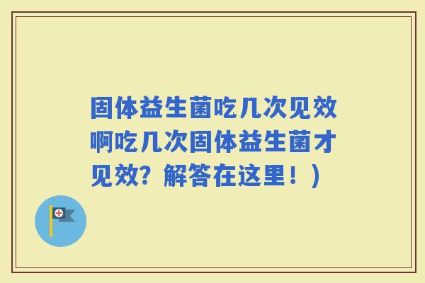 固体益生菌吃几次见效啊吃几次固体益生菌才见效？解答在这里！)