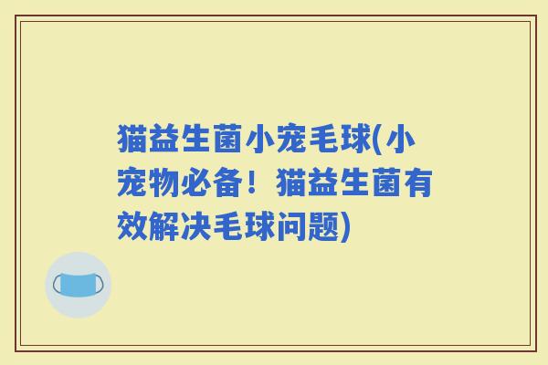 猫益生菌小宠毛球(小宠物必备！猫益生菌有效解决毛球问题)