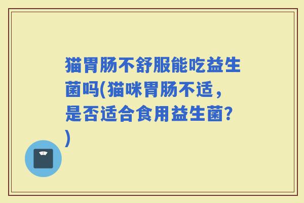 猫不舒服能吃益生菌吗(猫咪不适，是否适合食用益生菌？)