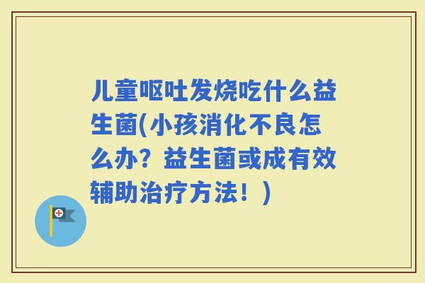 儿童发烧吃什么益生菌(小孩怎么办？益生菌或成有效辅助方法！)