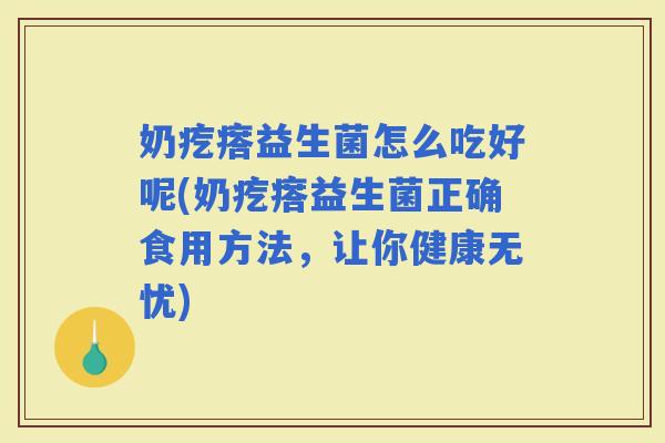 奶疙瘩益生菌怎么吃好呢(奶疙瘩益生菌正确食用方法，让你健康无忧)