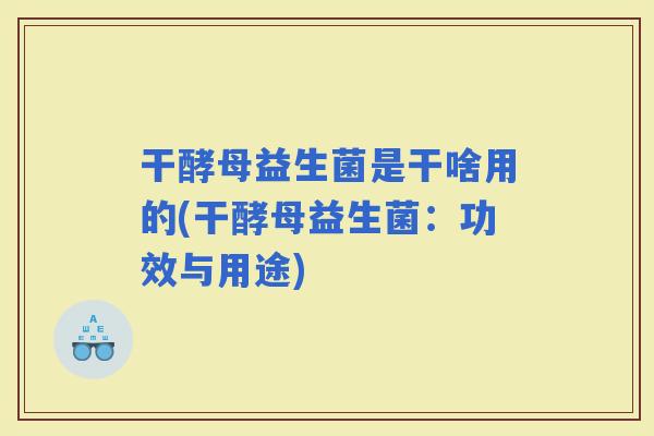 干酵母益生菌是干啥用的(干酵母益生菌：功效与用途)
