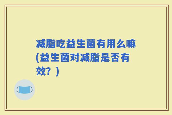 减脂吃益生菌有用么嘛(益生菌对减脂是否有效？)