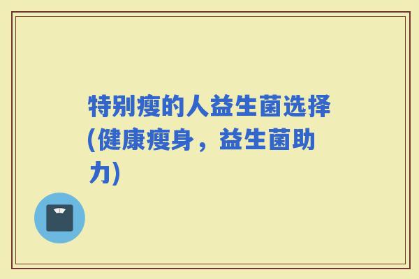特别瘦的人益生菌选择(健康瘦身，益生菌助力)