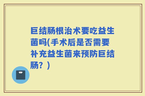 巨结肠根术要吃益生菌吗(手术后是否需要补充益生菌来巨结肠？)