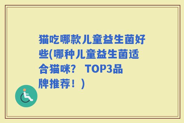 猫吃哪款儿童益生菌好些(哪种儿童益生菌适合猫咪？ TOP3品牌推荐！)