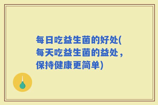 每日吃益生菌的好处(每天吃益生菌的益处，保持健康更简单)