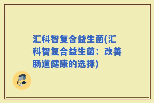 汇科智复合益生菌(汇科智复合益生菌：改善肠道健康的选择)