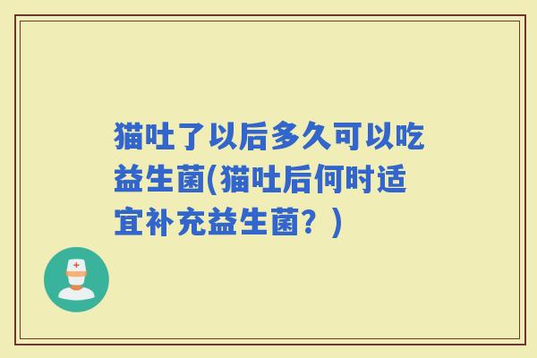 猫吐了以后多久可以吃益生菌(猫吐后何时适宜补充益生菌？)