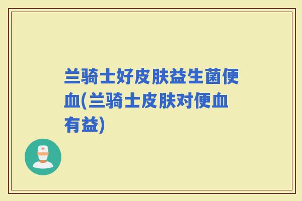 兰骑士好益生菌便(兰骑士对便有益)