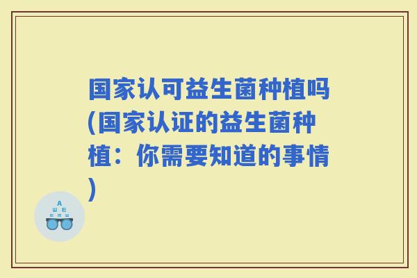 国家认可益生菌种植吗(国家认证的益生菌种植：你需要知道的事情)