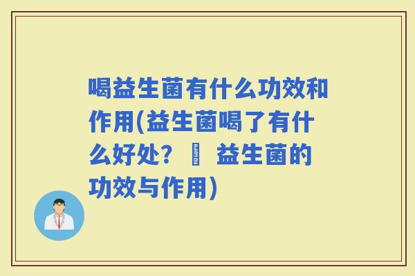 喝益生菌有什么功效和作用(益生菌喝了有什么好处？– 益生菌的功效与作用)