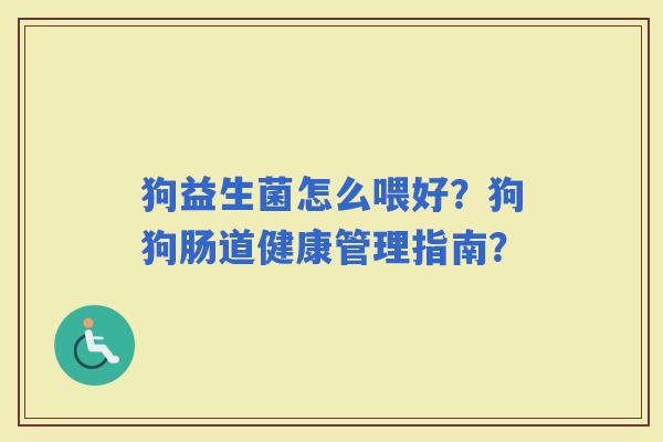 狗益生菌怎么喂好？狗狗肠道健康管理指南？