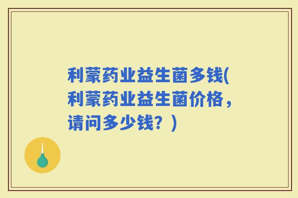 利蒙药业益生菌多钱(利蒙药业益生菌价格，请问多少钱？)