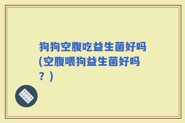 狗狗空腹吃益生菌好吗(空腹喂狗益生菌好吗？)